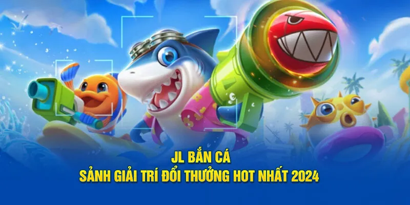 JL Bắn Cá - Sảnh Giải Trí Đổi Thưởng Hot Nhất 2024