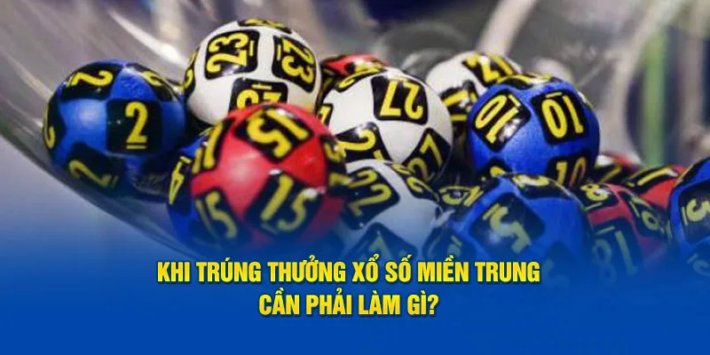 Khi trúng thưởng xổ số miền Trung cần phải làm gì? 